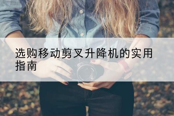 昔阳移动剪叉升降机怎么选-选购移动剪叉升降机的实用指南
