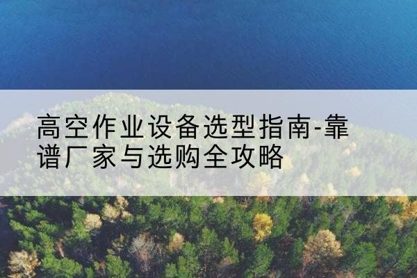 昔阳升降车厂家-高空作业设备选型指南-靠谱厂家与选购全攻略