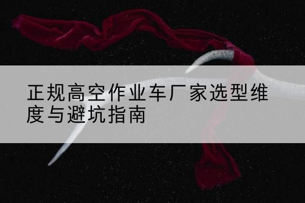 昔阳高空作业车厂家-正规选型维度与避坑指南