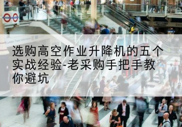 昔阳高空作业升降机厂家-选购高空作业升降机的五个实战经验-老采购手把手教你避坑