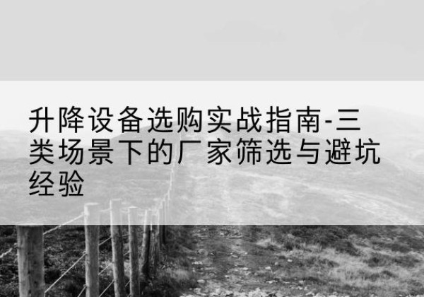 昔阳移动式升降机厂家推荐-升降设备选购实战指南-三类场景下的厂家筛选与避坑经验