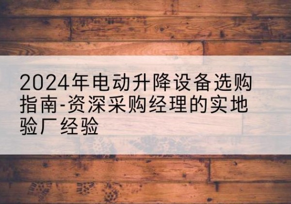 昔阳电动剪叉升降平台厂家-2024年电动升降设备选购指南-资深采购经理的实地验厂经验