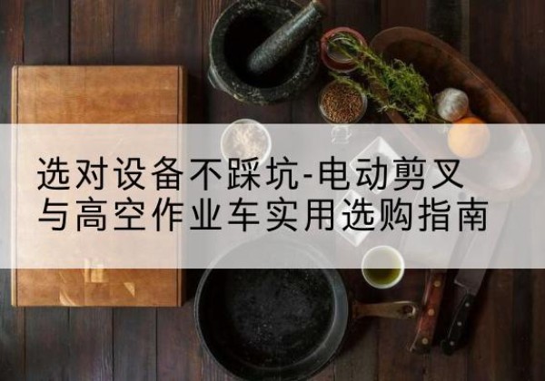 昔阳电动剪叉升降平台怎么选-选对设备不踩坑-电动剪叉与高空作业车实用选购指南