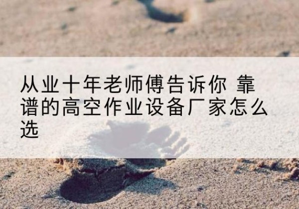 昔阳高空作业升降机厂家推荐-从业十年老师傅告诉你 靠谱的高空作业设备厂家怎么选