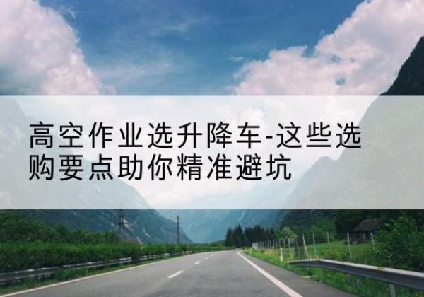 昔阳升降车厂家-高空作业选升降车-这些选购要点助你*避坑
