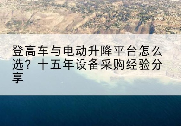 昔阳登高车厂家厂家-登高车与电动升降平台怎么选？十五年设备采购经验分享