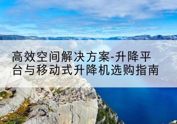 昔阳升降平台厂家-*空间解决方案-升降平台与移动式升降机选购指南
