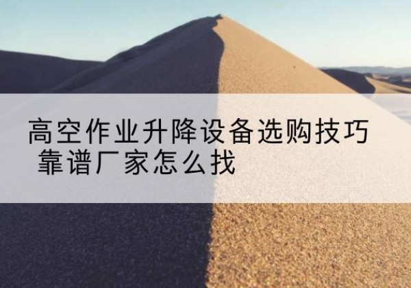 昔阳电动升降平台厂家推荐-高空作业升降设备选购技巧 靠谱厂家怎么找