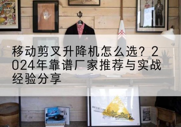 昔阳升降平台厂家推荐-移动剪叉升降机怎么选？2024年靠谱厂家推荐与实战经验分享