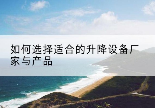 昔阳电动升降平台厂家-如何选择适合的升降设备厂家与产品