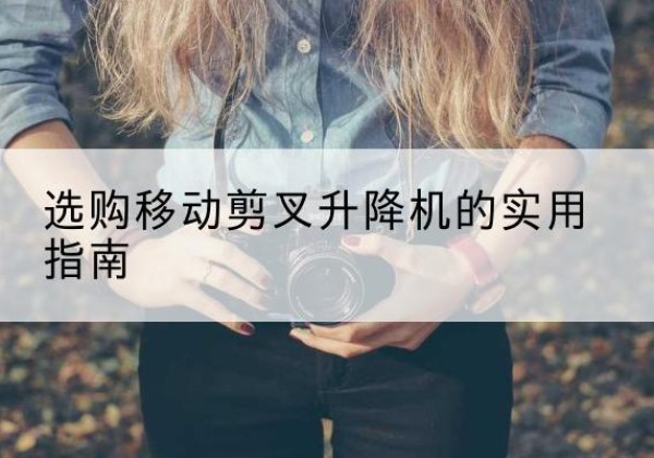 昔阳移动剪叉升降机怎么选-选购移动剪叉升降机的实用指南
