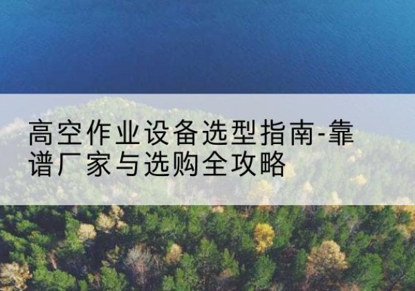 昔阳升降车厂家-高空作业设备选型指南-靠谱厂家与选购全攻略
