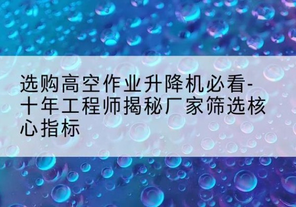 昔阳高空作业升降机厂家推荐-选购高空作业升降机必看-十年工程师揭秘厂家筛选核心指标