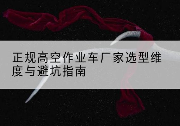 昔阳高空作业车厂家-正规选型维度与避坑指南